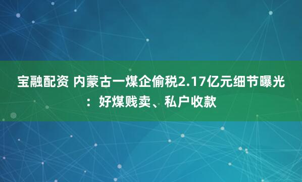 宝融配资 内蒙古一煤企偷税2.17亿元细节曝光：好煤贱卖、私户收款