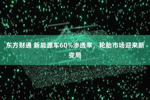 东方财通 新能源车60%渗透率，轮胎市场迎来新变局