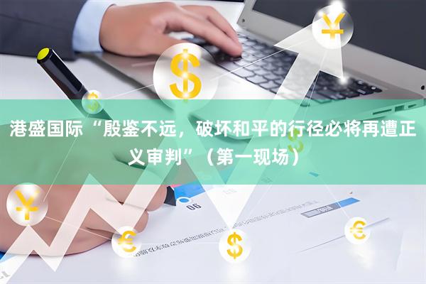港盛国际 “殷鉴不远，破坏和平的行径必将再遭正义审判”（第一现场）