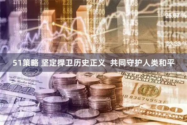 51策略 坚定捍卫历史正义  共同守护人类和平