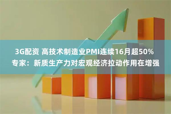 3G配资 高技术制造业PMI连续16月超50% 专家：新质生产力对宏观经济拉动作用在增强