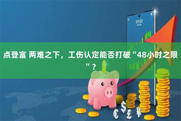 点登富 两难之下，工伤认定能否打破“48小时之限”？