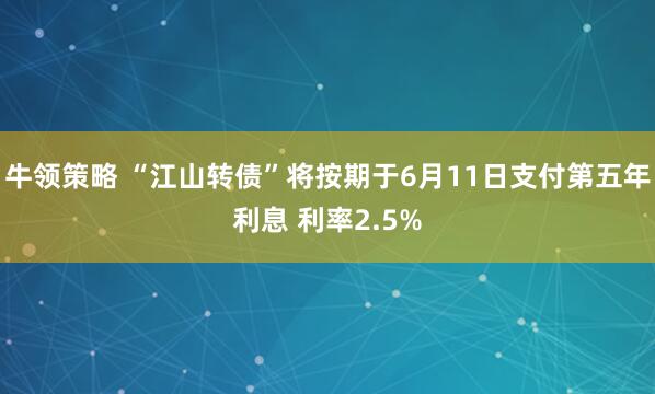 牛领策略 “江山转债”将按期于6月11日支付第五年利息 利率2.5%