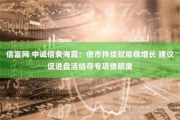 信富网 中诚信袁海霞：债市持续赋能稳增长 建议促进盘活结存专项债额度