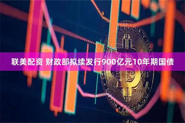 联美配资 财政部拟续发行900亿元10年期国债