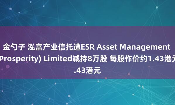 金勺子 泓富产业信托遭ESR Asset Management (Prosperity) Limited减持8万股 每股作价约1.43港元