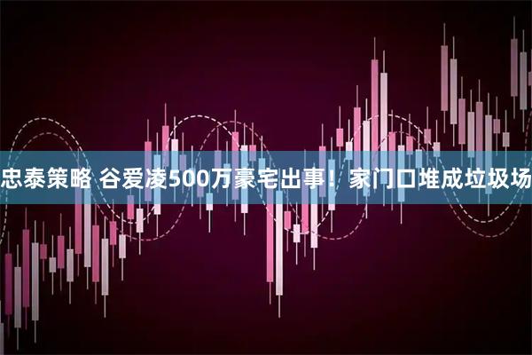 忠泰策略 谷爱凌500万豪宅出事！家门口堆成垃圾场