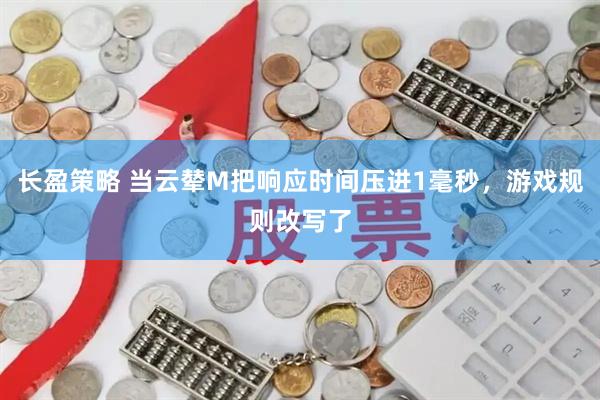 长盈策略 当云辇M把响应时间压进1毫秒，游戏规则改写了