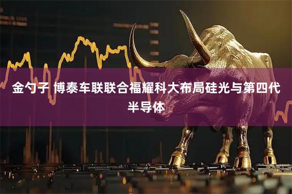 金勺子 博泰车联联合福耀科大布局硅光与第四代半导体