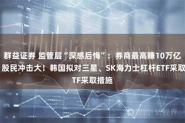 群益证券 监管层“深感后悔”：券商最高赚10万亿韩元 股民冲击大！韩国拟对三星、SK海力士杠杆ETF采取措施