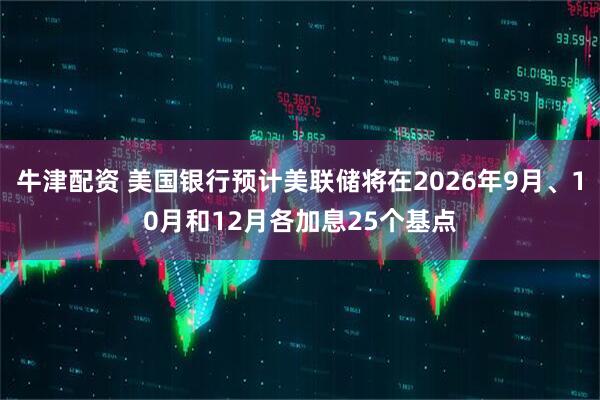 牛津配资 美国银行预计美联储将在2026年9月、10月和12月各加息25个基点