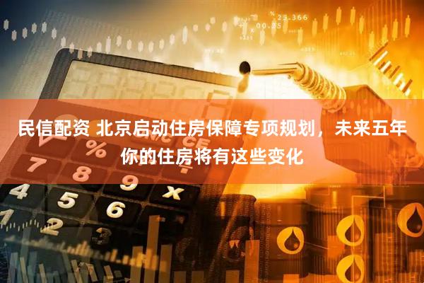 民信配资 北京启动住房保障专项规划，未来五年你的住房将有这些变化