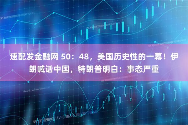 速配发金融网 50：48，美国历史性的一幕！伊朗喊话中国，特朗普明白：事态严重