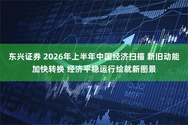 东兴证券 2026年上半年中国经济扫描 新旧动能加快转换 经济平稳运行绘就新图景