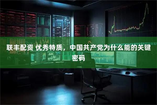 联丰配资 优秀特质，中国共产党为什么能的关键密码