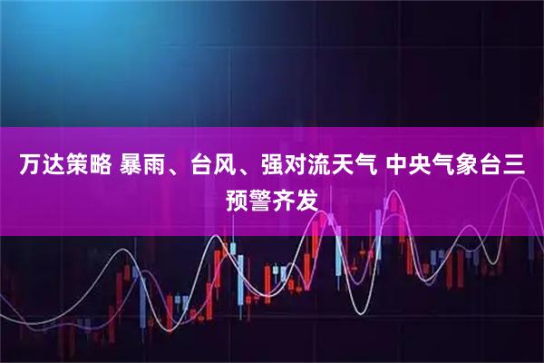 万达策略 暴雨、台风、强对流天气 中央气象台三预警齐发