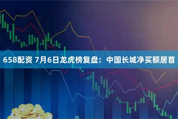 658配资 7月6日龙虎榜复盘：中国长城净买额居首