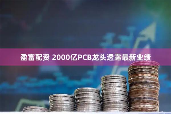 盈富配资 2000亿PCB龙头透露最新业绩