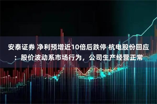 安泰证券 净利预增近10倍后跌停 杭电股份回应：股价波动系市场行为，公司生产经营正常