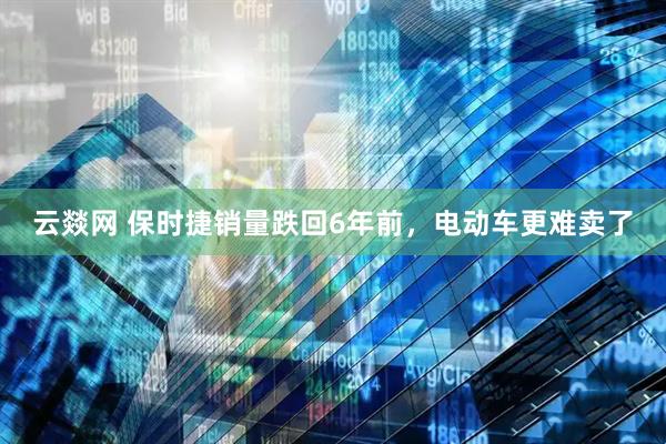 云燚网 保时捷销量跌回6年前,电动车更难卖了