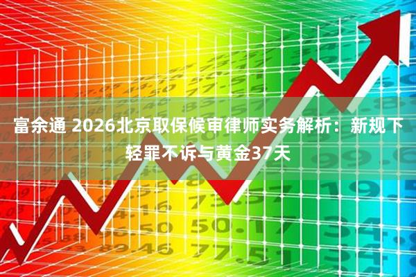富余通 2026北京取保候审律师实务解析：新规下轻罪不诉与黄金37天