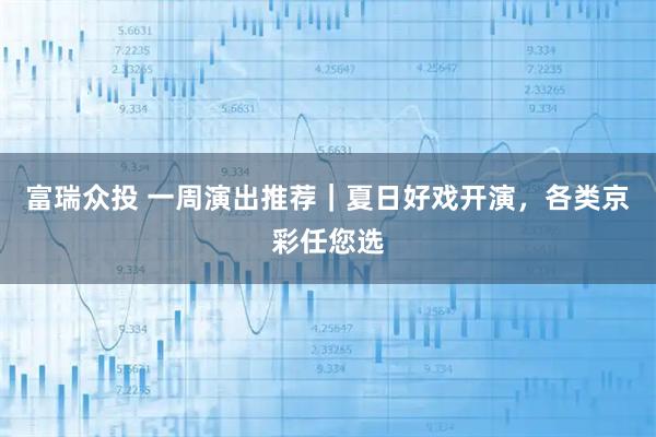 富瑞众投 一周演出推荐｜夏日好戏开演，各类京彩任您选