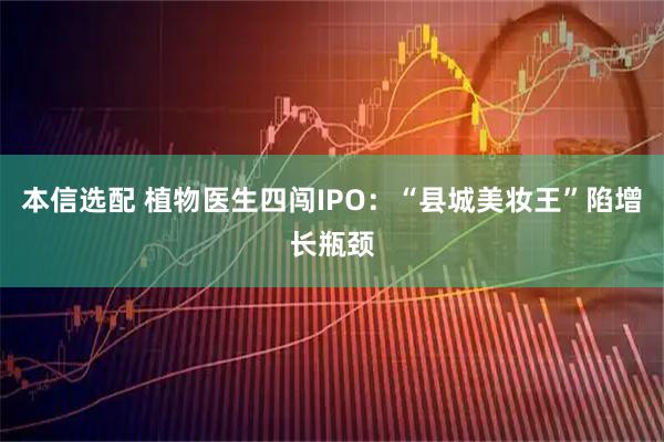 本信选配 植物医生四闯IPO：“县城美妆王”陷增长瓶颈