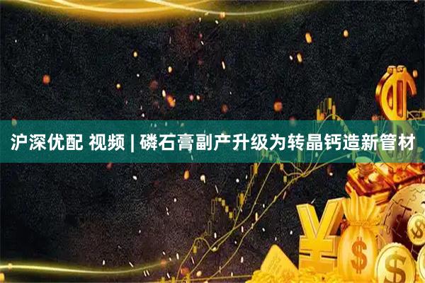 沪深优配 视频 | 磷石膏副产升级为转晶钙造新管材