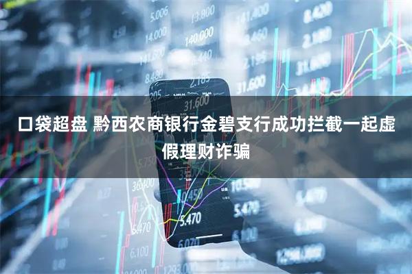 口袋超盘 黔西农商银行金碧支行成功拦截一起虚假理财诈骗