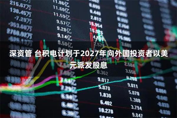 深资管 台积电计划于2027年向外国投资者以美元派发股息