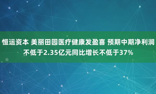 恒运资本 美丽田园医疗健康发盈喜 预期中期净利润不低于2.35亿元同比增长不低于37%