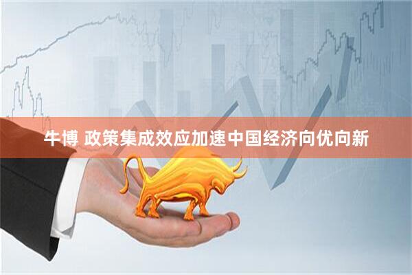 牛博 政策集成效应加速中国经济向优向新