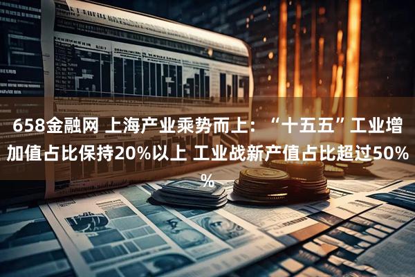 658金融网 上海产业乘势而上：“十五五”工业增加值占比保持20%以上 工业战新产值占比超过50%