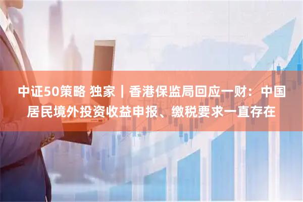中证50策略 独家|香港保监局回应一财:中国居民境外投资收益申报、缴税要求一直存在